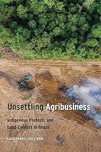Unsettling Agribusiness: Indigenous Protests and Land Conflict in Brazil by LaShandra Sullivan