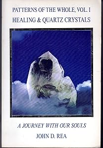 Patterns of the Whole Volume I: Healing and Quartz Crystals: Journey With Our Souls by John D. Rea