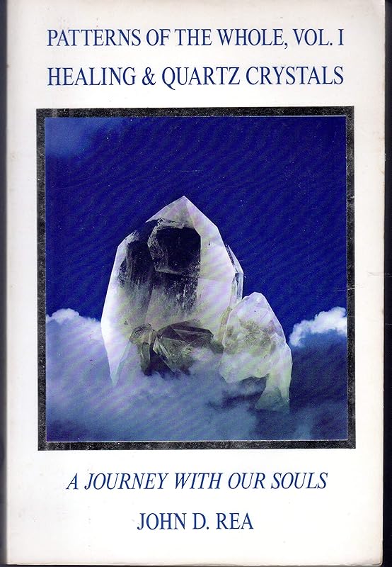 Patterns of the Whole Volume I: Healing and Quartz Crystals: Journey With Our Souls by John D. Rea