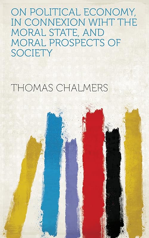 On Political Economy, in Connexion Wiht the Moral State, and Moral Prospects of Society by Thomas Chalmers