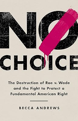 No Choice: The Destruction of Roe v. Wade and the Fight to Protect a Fundamental American Right