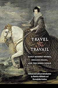 Travel and Travail: Early Modern Women, English Drama, and the Wider World (Early Modern Cultural Studies) by Patricia Akhimie