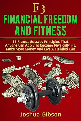 F3: Financial Freedom & Fitness: 15 Fitness Success Principles That Anyone Can Apply To Become Physically Fit, Make More Money And Live A Fulfilled Life
