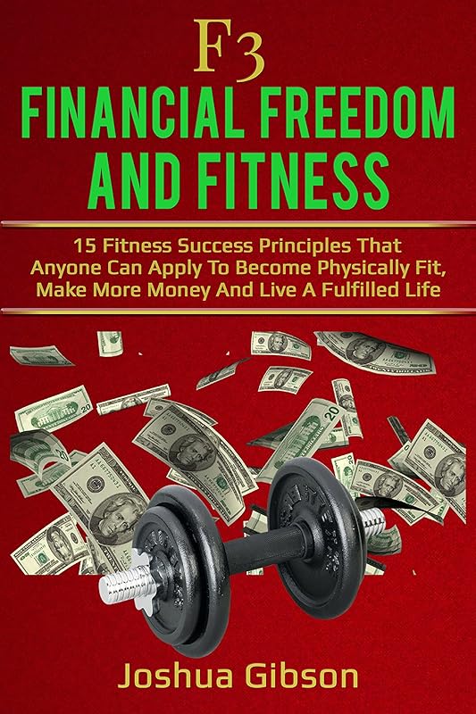 F3: Financial Freedom & Fitness: 15 Fitness Success Principles That Anyone Can Apply To Become Physically Fit, Make More Money And Live A Fulfilled Life by Joshua Gibson