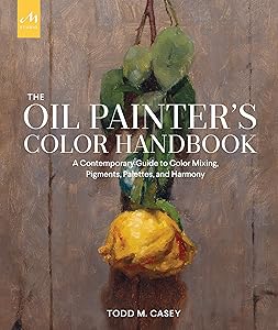 The Oil Painter's Color Handbook: A Contemporary Guide to Color Mixing, Pigments, Palettes, and Harmony by Todd M. Casey