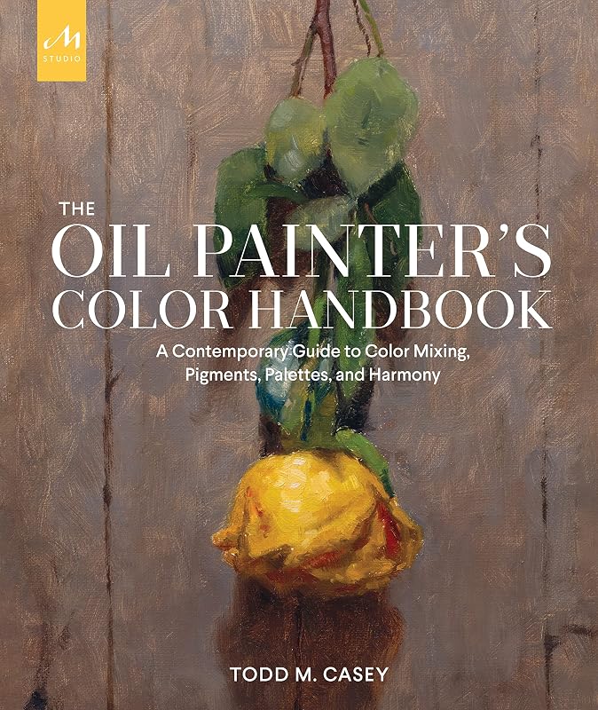 The Oil Painter's Color Handbook: A Contemporary Guide to Color Mixing, Pigments, Palettes, and Harmony by Todd M. Casey