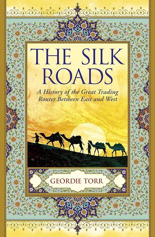 The Silk Roads: A History of the Great Trading Routes Between East and West by Geordie Torr