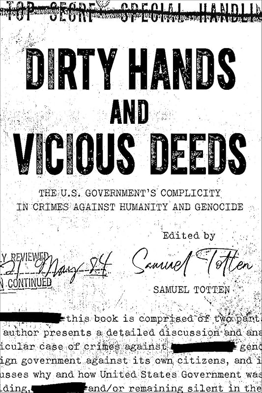 Dirty Hands and Vicious Deeds: The US Government’s Complicity in Crimes against Humanity and Genocide: The Us Government's Complicity in Crimes Against Humanity and Genocide by Samuel Totten