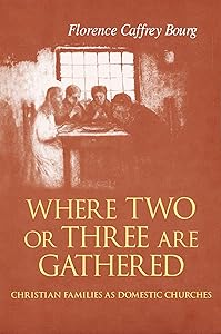 Where Two Or Three Are Gathered: Christian Families as Domestic Churches by Florence Bourg
