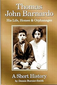 Thomas John Barnardo. His Life, Homes & Orphanages. A Short History by Dennis Burnier-Smith