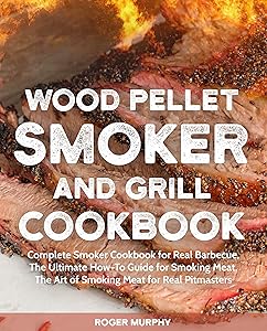 Wood Pellet Smoker and Grill Cookbook: Complete Smoker Cookbook for Real Barbecue, The Ultimate How-To Guide for Smoking Meat, The Art of Smoking Meat for Real Pitmasters (Wood Pellet Grill Series)