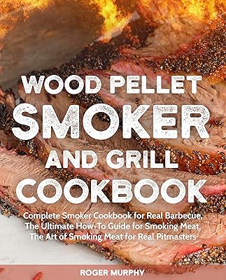 Wood Pellet Smoker and Grill Cookbook: Complete Smoker Cookbook for Real Barbecue, The Ultimate How-To Guide for Smoking Meat, The Art of Smoking Meat for Real Pitmasters (Wood Pellet Grill Series)