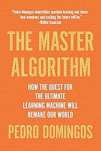 The Master Algorithm: How the Quest for the Ultimate Learning Machine Will Remake Our World by Pedro Domingos