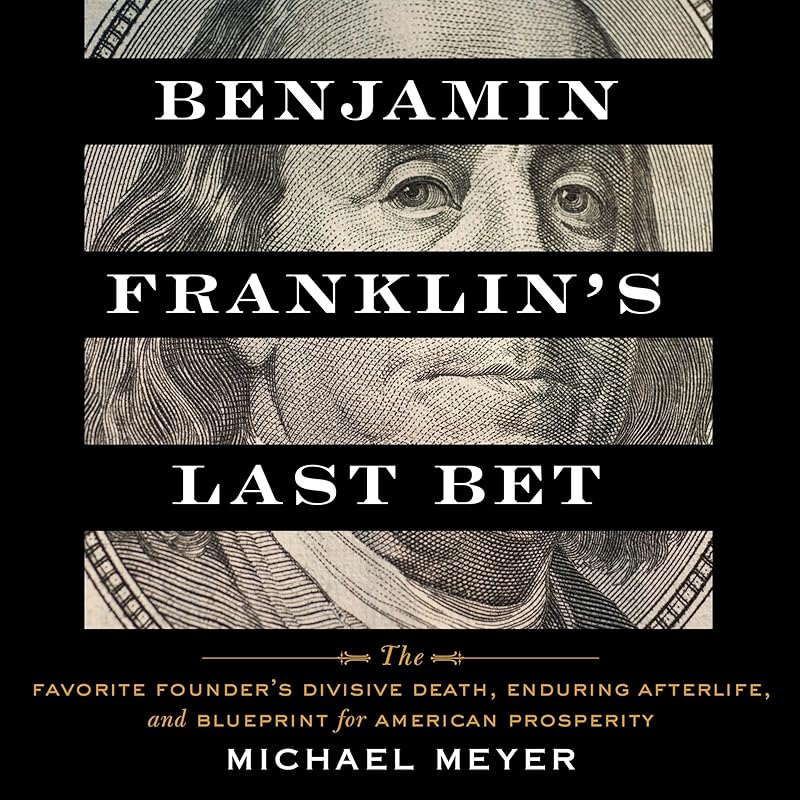 Benjamin Franklin's Last Bet: The Favorite Founder's Divisive Death, Enduring Afterlife, and Blueprint for American Prosperity by Michael Meyer