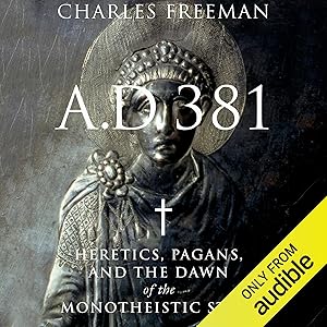 A.D. 381: Heretics, Pagans, and the Dawn of the Monotheistic State by Charles Freeman