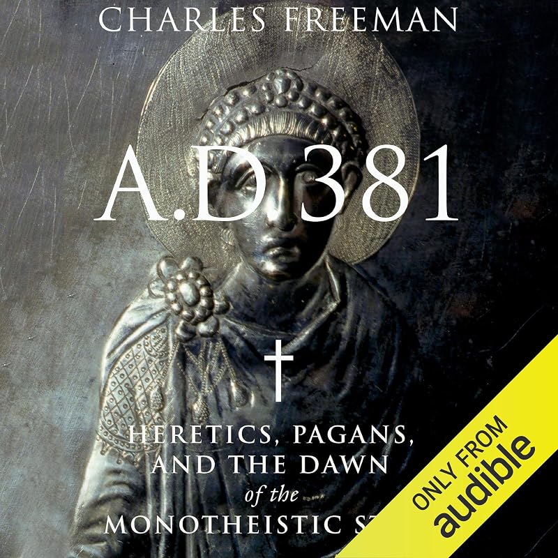 A.D. 381: Heretics, Pagans, and the Dawn of the Monotheistic State by Charles Freeman