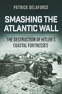 Smashing the Atlantic Wall: The destruction of Hitler's coastal fortresses by Patrick Delaforce