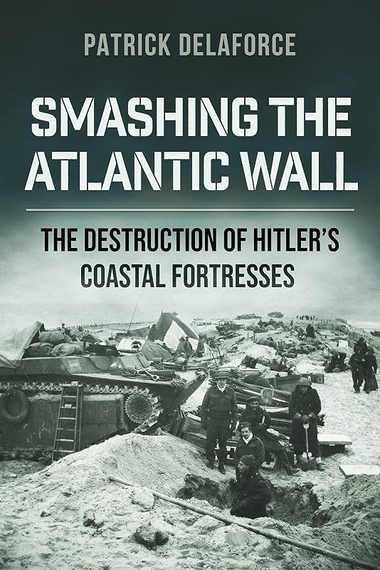 Smashing the Atlantic Wall: The destruction of Hitler's coastal fortresses by Patrick Delaforce