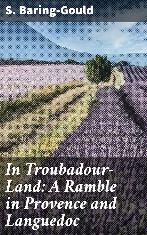 In Troubadour-Land: A Ramble in Provence and Languedoc: A Journey into Troubadour Tales by S. Baring-Gould