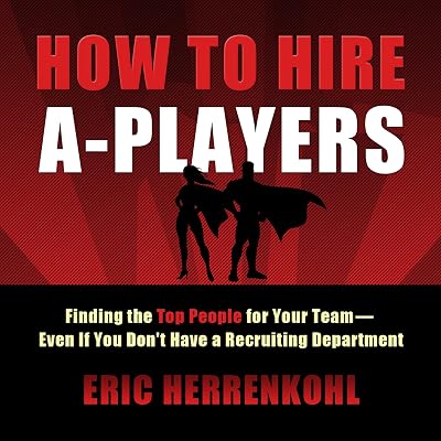 How to Hire A-Players: Finding the Top People for Your Team - Even If You Don't Have a Recruiting Department