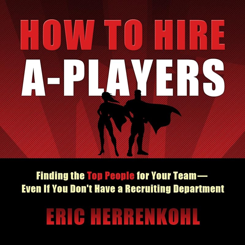 How to Hire A-Players: Finding the Top People for Your Team - Even If You Don't Have a Recruiting Department by Eric Herrenkohl