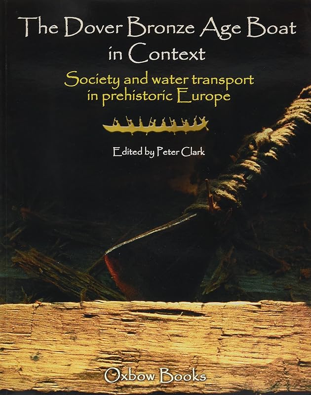 The Dover Bronze Age Boat in Context: Society and Water Transport in Prehistoric Europe by Peter Clark