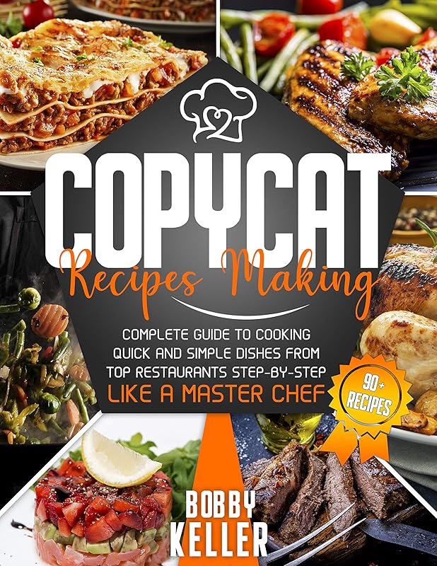 Copycat Recipe Making: Complete Guide to Cooking Quick and Simple Dishes From Top Restaurants Step-by-Step Like a Master Chef by Bobby Keller