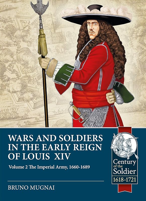Wars and Soldiers in the Early Reign of Louis XIV: Volume 2 - The Imperial Army, 1660-1689 (Century of the Soldier) by Bruno Mugnai