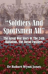 “Soldiers And Sportsmen All”: The Great War Story Of The 24th Battalion, The Royal Fusiliers by Dr Robert Wynn Jones