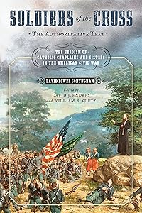 Soldiers of the Cross, the Authoritative Text: The Heroism of Catholic Chaplains and Sisters in the American Civil War by David Jeffrey Endres