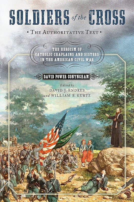 Soldiers of the Cross, the Authoritative Text: The Heroism of Catholic Chaplains and Sisters in the American Civil War by David Jeffrey Endres