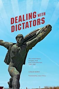 Dealing with Dictators: The United States, Hungary, and East Central Europe, 1942-1989