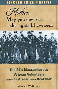 Mother, May You Never See the Sights I Have Seen: The 57th Massachusetts Veteran Volunteers in the Last Year of the Civil War by Warren Wilkinson