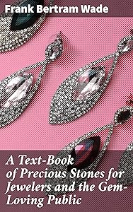 A Text-Book of Precious Stones for Jewelers and the Gem-Loving Public: Exploring the World of Gemstones: A Comprehensive Guide for Jewelers and Enthusiasts by Frank Bertram Wade