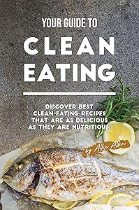 Your Guide to Clean Eating: Discover Best Clean-Eating Recipes That Are as Delicious as They Are Nutritious! by Allie Allen