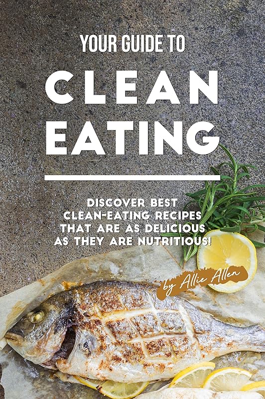 Your Guide to Clean Eating: Discover Best Clean-Eating Recipes That Are as Delicious as They Are Nutritious! by Allie Allen