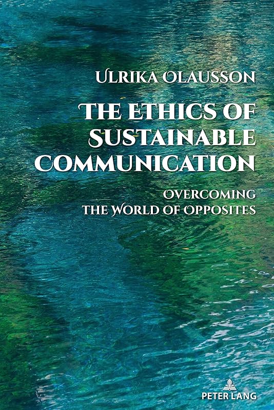 The Ethics of Sustainable Communication: Overcoming the World of Opposites (Global Crises and the Media Book 28) by Ulrika Olausson