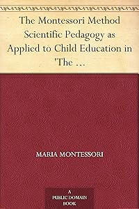 The Montessori Method Scientific Pedagogy as Applied to Child Education in 'The Children's Houses' with Additions and Revisions by the Author