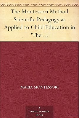 The Montessori Method Scientific Pedagogy as Applied to Child Education in 'The Children's Houses' with Additions and Revisions by the Author