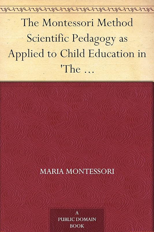 The Montessori Method Scientific Pedagogy as Applied to Child Education in 'The Children's Houses' with Additions and Revisions by the Author by Maria Montessori