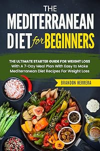 The Mediterranean Diet for Beginners: The Ultimate Starter Guide for Weight Loss - With a 7-day Meal Plan With Easy to Make Mediterranean Diet Recipes by Brandon Herrera
