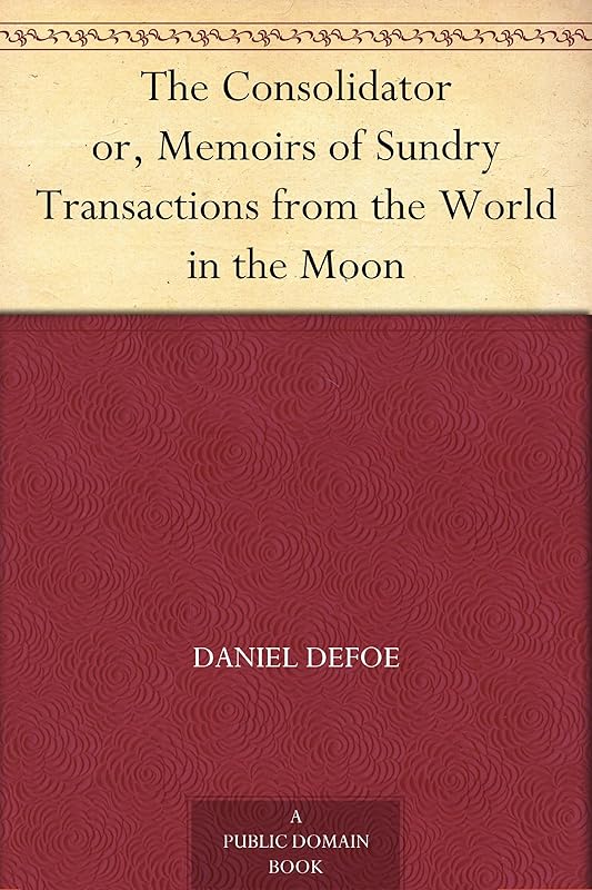 The Consolidator or, Memoirs of Sundry Transactions from the World in the Moon by Daniel Defoe