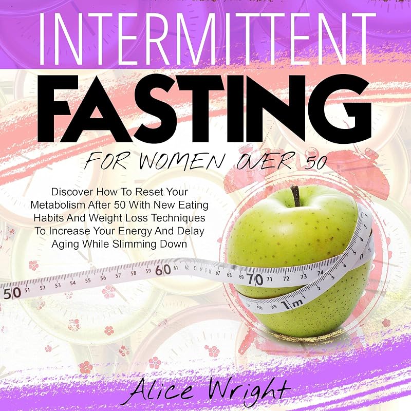 Intermittent Fasting for Woman over 50: Discover How to Reset Your Metabolism After 50 with New Eating Habits and Weight Loss Techniques to Increase Your Energy and Delay Aging While Slimming Down by Alice Wright