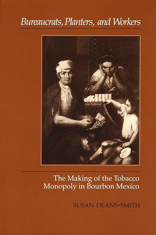 Bureaucrats, Planters, and Workers: The Making of the Tobacco Monopoly in Bourbon Mexico by Susan Deans-Smith