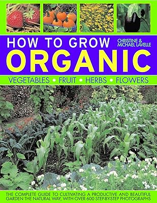 How To Grow Organic Vegetables, Fruit, Herbs and Flowers: The complete guide to cultivating a productive and beautiful garden the natural way, with 800 step-by-step photographs