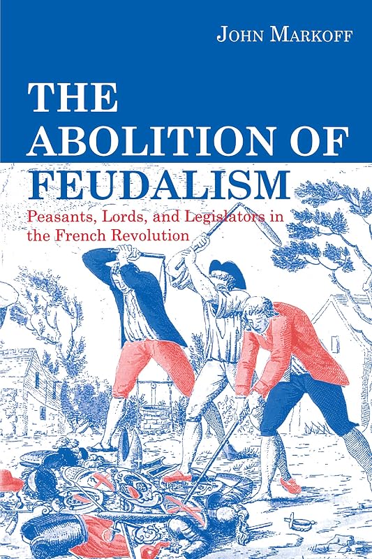 The Abolition of Feudalism: Peasants, Lords, and Legislators in the French Revolution by John Markoff