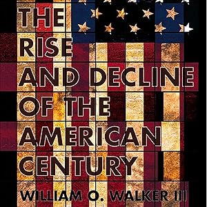 The Rise and Decline of the American Century by William O. Walker III