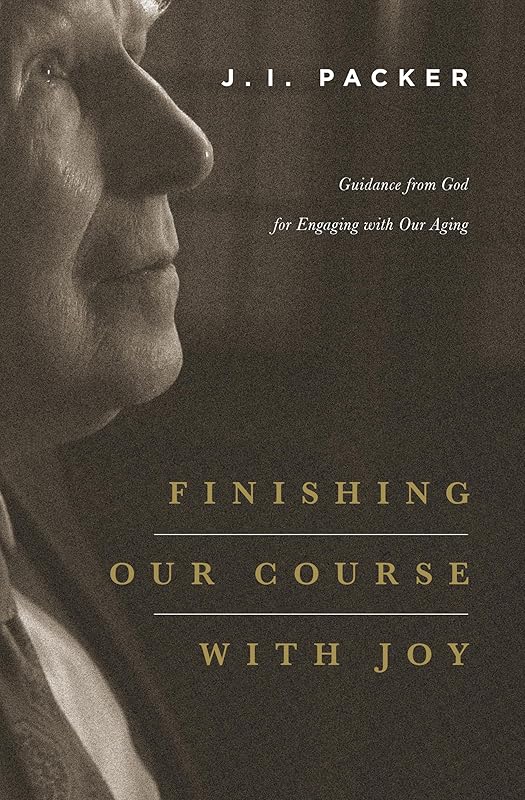 Finishing Our Course with Joy: Guidance from God for Engaging with Our Aging by J. I. Packer