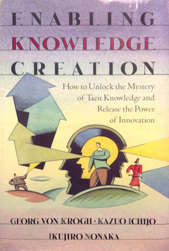 Enabling Knowledge Creation: How to Unlock the Mystery of Tacit Knowledge and Release the Power of Innovation by Georg von Krogh