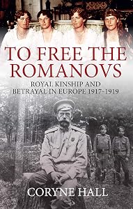 To Free the Romanovs: Royal Kinship and Betrayal in Europe 1917-1919 by Coryne Hall